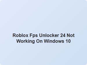 Roblox Fps Unlocker 24 Not Working on Windows 10